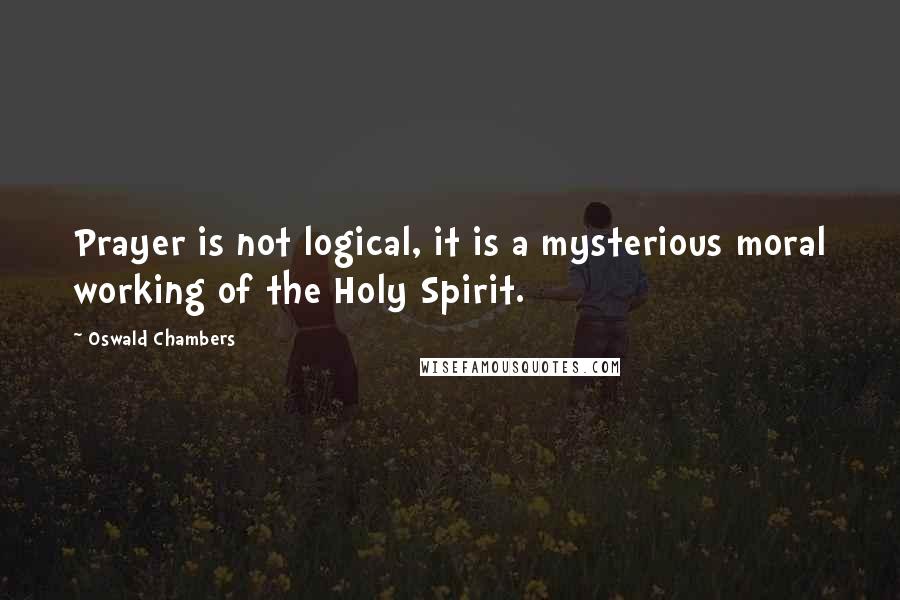 Oswald Chambers Quotes: Prayer is not logical, it is a mysterious moral working of the Holy Spirit.