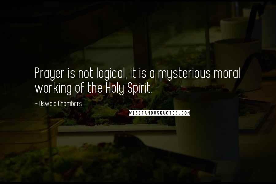 Oswald Chambers Quotes: Prayer is not logical, it is a mysterious moral working of the Holy Spirit.