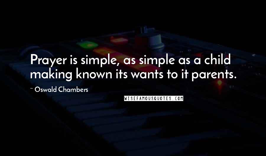 Oswald Chambers Quotes: Prayer is simple, as simple as a child making known its wants to it parents.