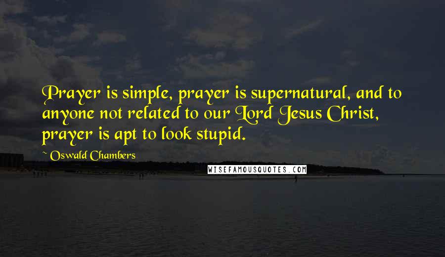 Oswald Chambers Quotes: Prayer is simple, prayer is supernatural, and to anyone not related to our Lord Jesus Christ, prayer is apt to look stupid.