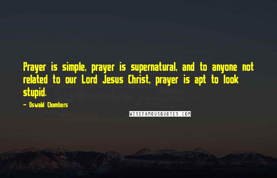 Oswald Chambers Quotes: Prayer is simple, prayer is supernatural, and to anyone not related to our Lord Jesus Christ, prayer is apt to look stupid.