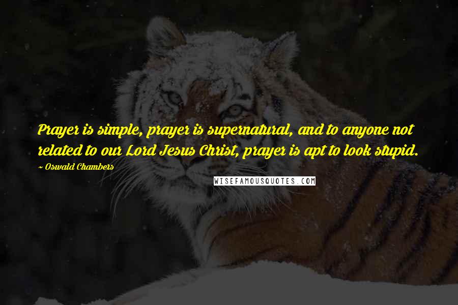Oswald Chambers Quotes: Prayer is simple, prayer is supernatural, and to anyone not related to our Lord Jesus Christ, prayer is apt to look stupid.