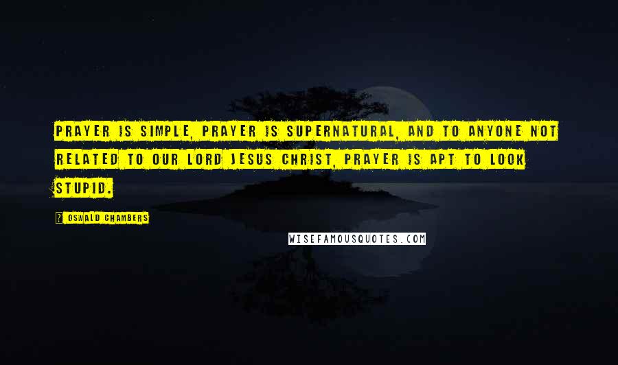 Oswald Chambers Quotes: Prayer is simple, prayer is supernatural, and to anyone not related to our Lord Jesus Christ, prayer is apt to look stupid.