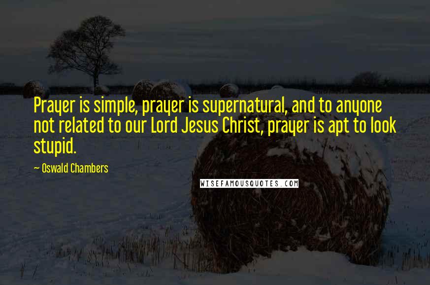 Oswald Chambers Quotes: Prayer is simple, prayer is supernatural, and to anyone not related to our Lord Jesus Christ, prayer is apt to look stupid.