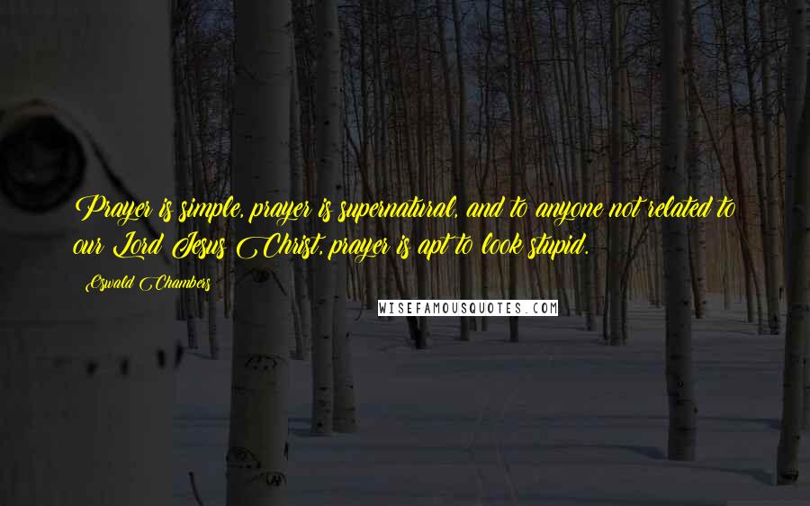 Oswald Chambers Quotes: Prayer is simple, prayer is supernatural, and to anyone not related to our Lord Jesus Christ, prayer is apt to look stupid.