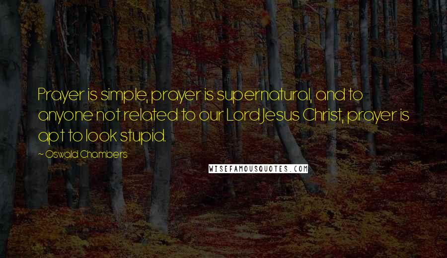 Oswald Chambers Quotes: Prayer is simple, prayer is supernatural, and to anyone not related to our Lord Jesus Christ, prayer is apt to look stupid.