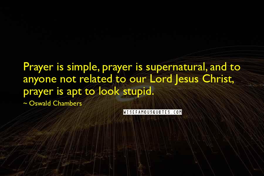 Oswald Chambers Quotes: Prayer is simple, prayer is supernatural, and to anyone not related to our Lord Jesus Christ, prayer is apt to look stupid.