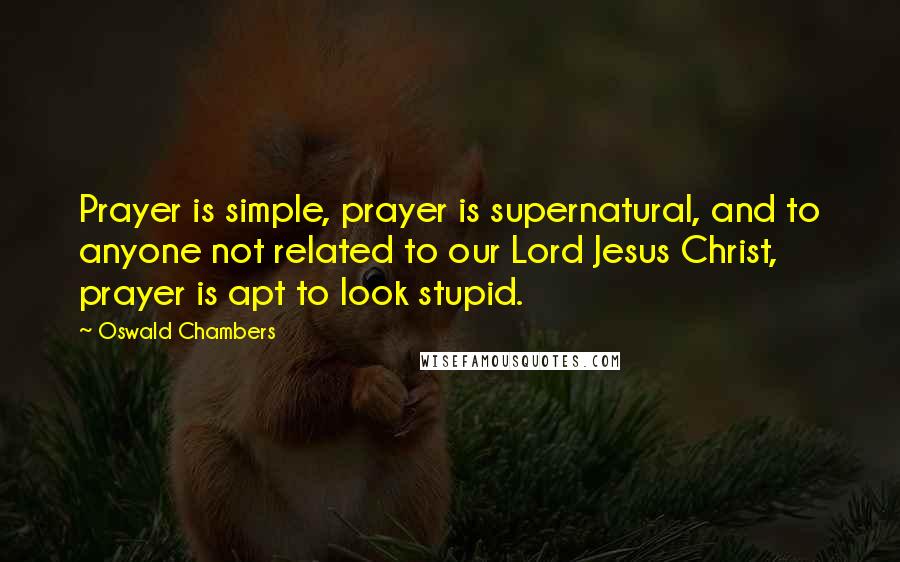 Oswald Chambers Quotes: Prayer is simple, prayer is supernatural, and to anyone not related to our Lord Jesus Christ, prayer is apt to look stupid.