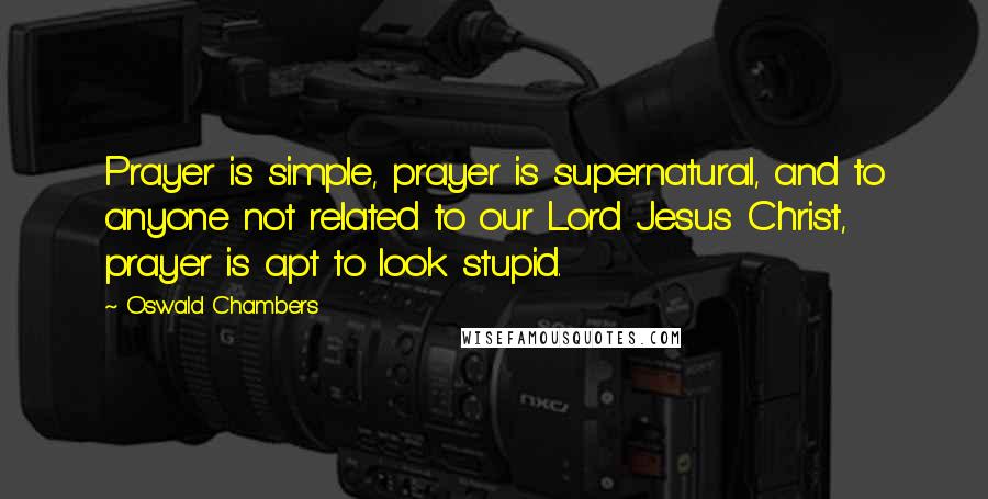 Oswald Chambers Quotes: Prayer is simple, prayer is supernatural, and to anyone not related to our Lord Jesus Christ, prayer is apt to look stupid.