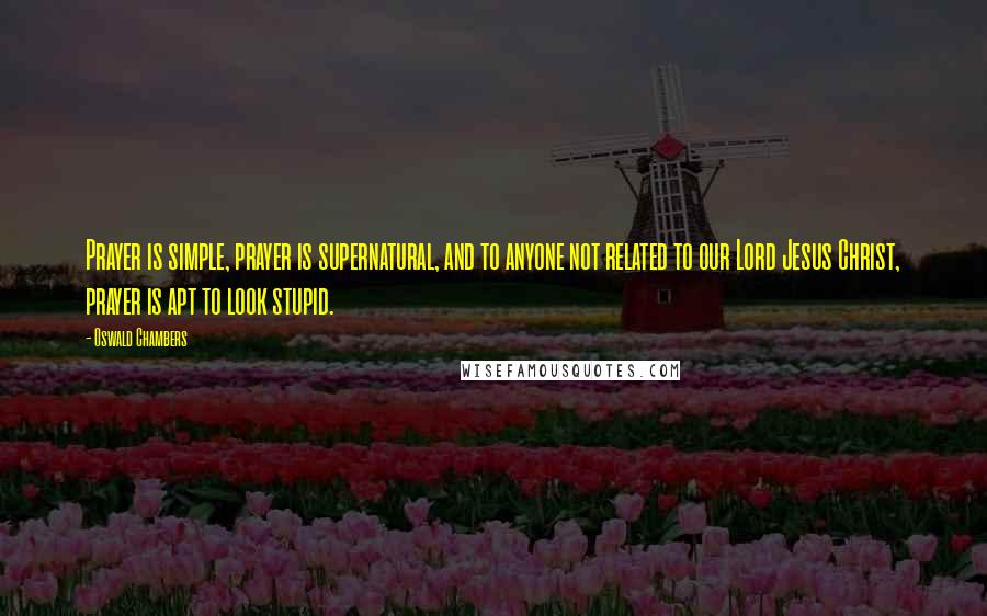 Oswald Chambers Quotes: Prayer is simple, prayer is supernatural, and to anyone not related to our Lord Jesus Christ, prayer is apt to look stupid.