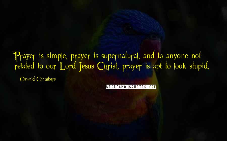 Oswald Chambers Quotes: Prayer is simple, prayer is supernatural, and to anyone not related to our Lord Jesus Christ, prayer is apt to look stupid.