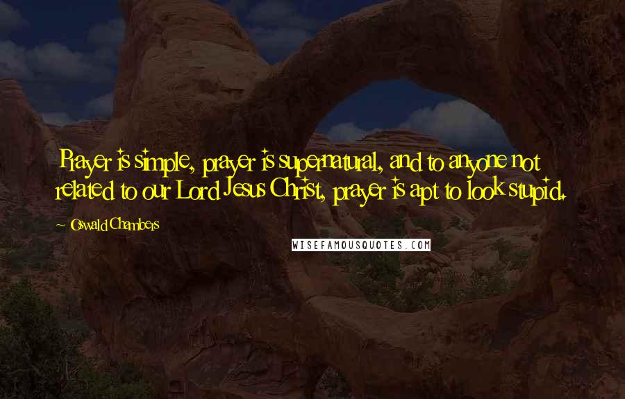 Oswald Chambers Quotes: Prayer is simple, prayer is supernatural, and to anyone not related to our Lord Jesus Christ, prayer is apt to look stupid.