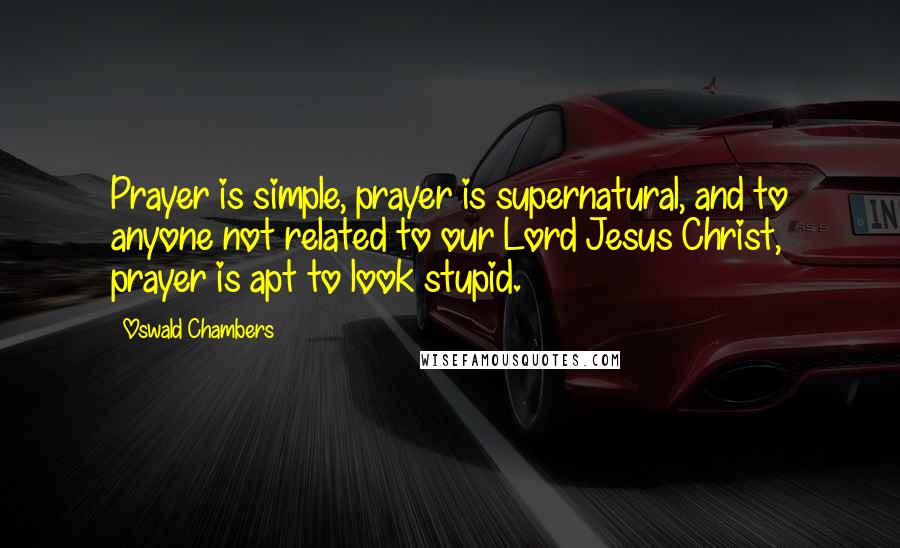 Oswald Chambers Quotes: Prayer is simple, prayer is supernatural, and to anyone not related to our Lord Jesus Christ, prayer is apt to look stupid.