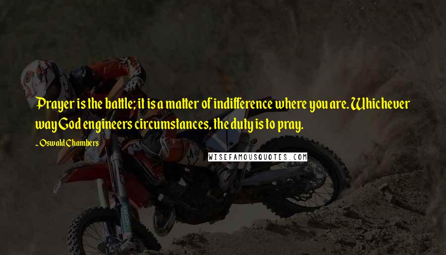 Oswald Chambers Quotes: Prayer is the battle; it is a matter of indifference where you are. Whichever way God engineers circumstances, the duty is to pray.