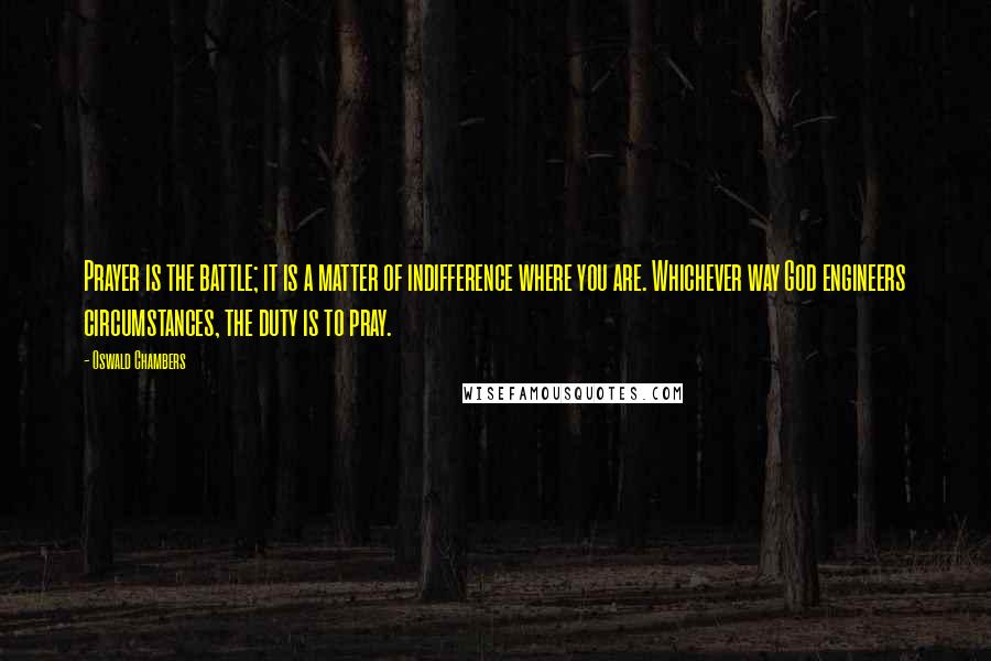 Oswald Chambers Quotes: Prayer is the battle; it is a matter of indifference where you are. Whichever way God engineers circumstances, the duty is to pray.