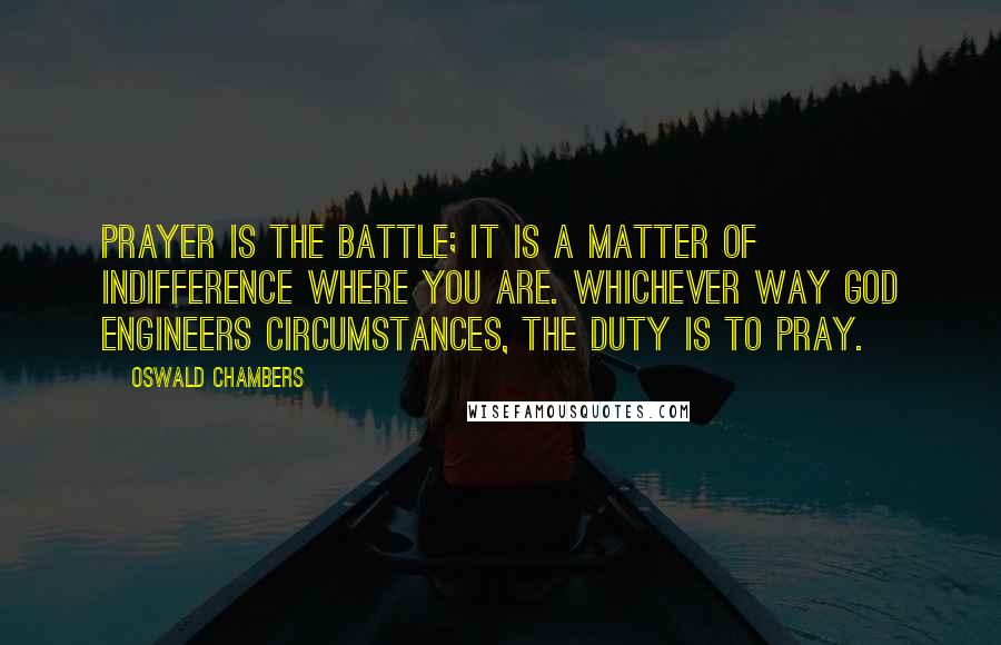 Oswald Chambers Quotes: Prayer is the battle; it is a matter of indifference where you are. Whichever way God engineers circumstances, the duty is to pray.