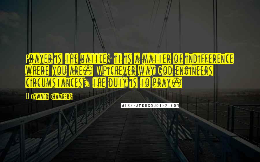 Oswald Chambers Quotes: Prayer is the battle; it is a matter of indifference where you are. Whichever way God engineers circumstances, the duty is to pray.