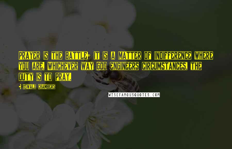 Oswald Chambers Quotes: Prayer is the battle; it is a matter of indifference where you are. Whichever way God engineers circumstances, the duty is to pray.