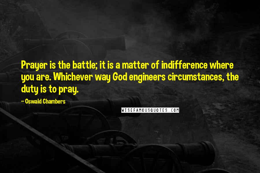 Oswald Chambers Quotes: Prayer is the battle; it is a matter of indifference where you are. Whichever way God engineers circumstances, the duty is to pray.