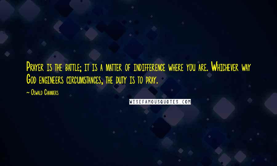 Oswald Chambers Quotes: Prayer is the battle; it is a matter of indifference where you are. Whichever way God engineers circumstances, the duty is to pray.