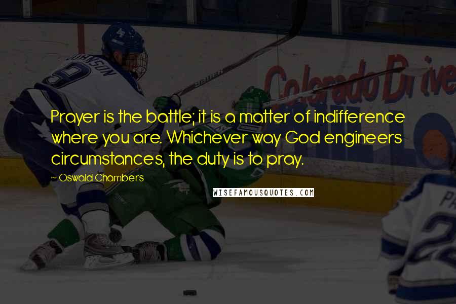 Oswald Chambers Quotes: Prayer is the battle; it is a matter of indifference where you are. Whichever way God engineers circumstances, the duty is to pray.