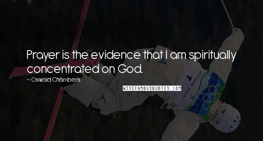 Oswald Chambers Quotes: Prayer is the evidence that I am spiritually concentrated on God.