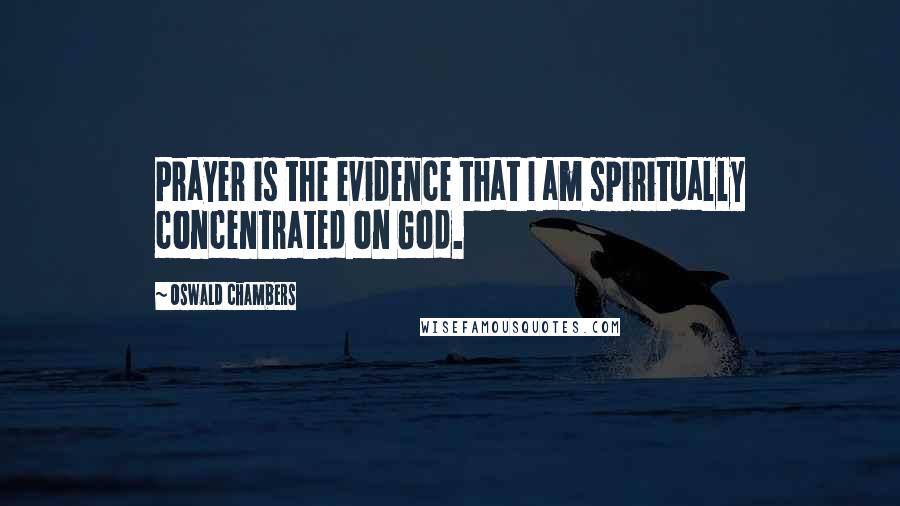 Oswald Chambers Quotes: Prayer is the evidence that I am spiritually concentrated on God.