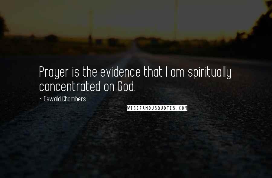 Oswald Chambers Quotes: Prayer is the evidence that I am spiritually concentrated on God.