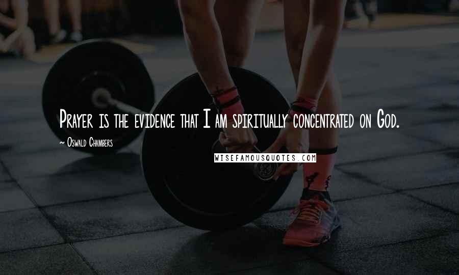 Oswald Chambers Quotes: Prayer is the evidence that I am spiritually concentrated on God.