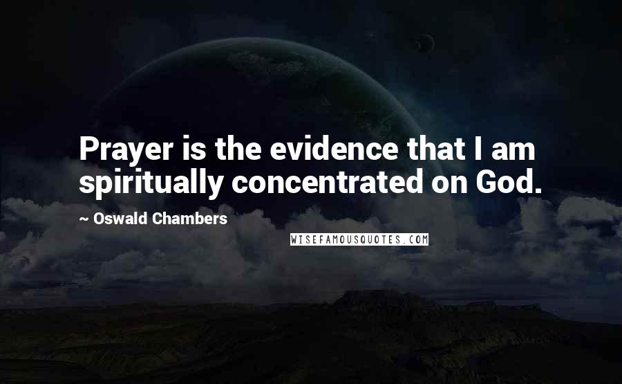 Oswald Chambers Quotes: Prayer is the evidence that I am spiritually concentrated on God.