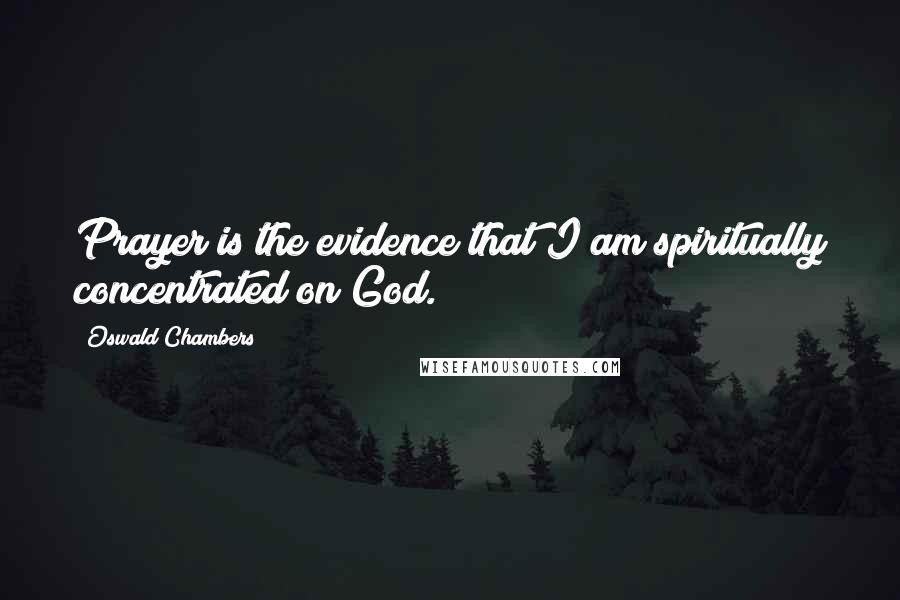 Oswald Chambers Quotes: Prayer is the evidence that I am spiritually concentrated on God.