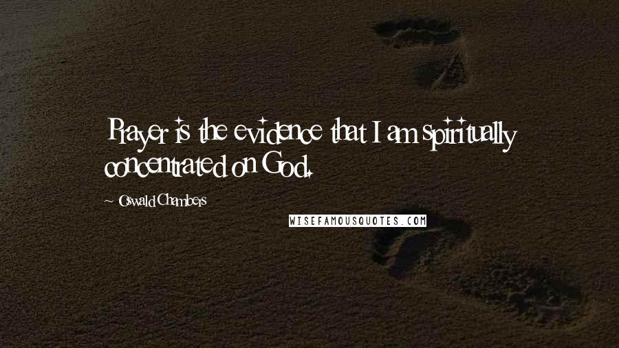 Oswald Chambers Quotes: Prayer is the evidence that I am spiritually concentrated on God.