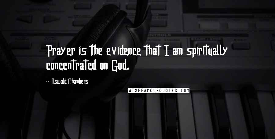 Oswald Chambers Quotes: Prayer is the evidence that I am spiritually concentrated on God.