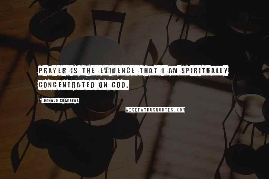 Oswald Chambers Quotes: Prayer is the evidence that I am spiritually concentrated on God.