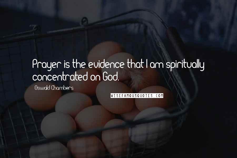 Oswald Chambers Quotes: Prayer is the evidence that I am spiritually concentrated on God.