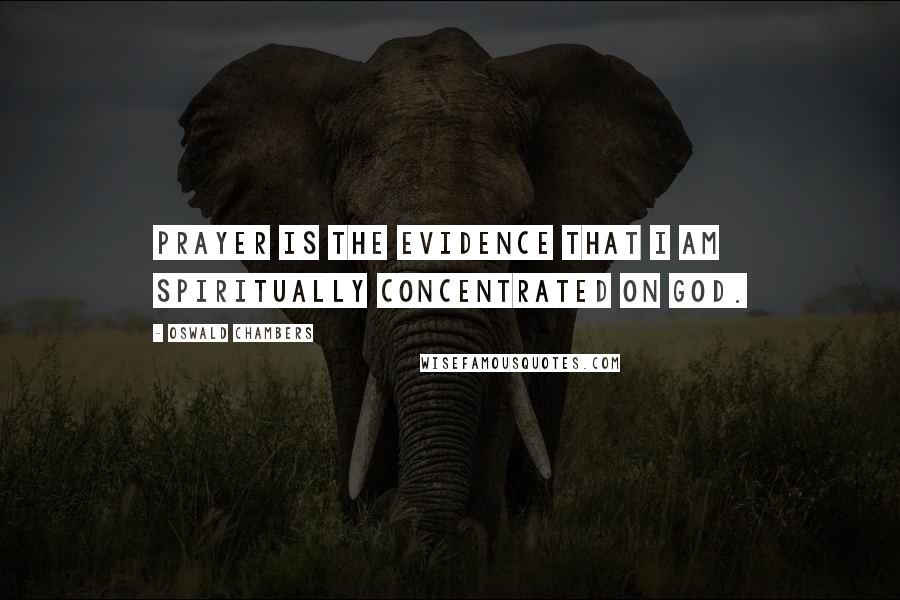 Oswald Chambers Quotes: Prayer is the evidence that I am spiritually concentrated on God.