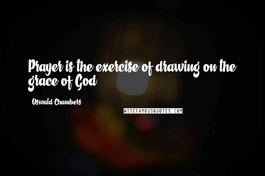 Oswald Chambers Quotes: Prayer is the exercise of drawing on the grace of God.