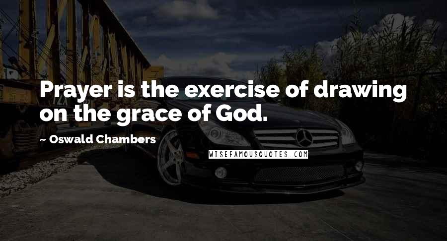 Oswald Chambers Quotes: Prayer is the exercise of drawing on the grace of God.