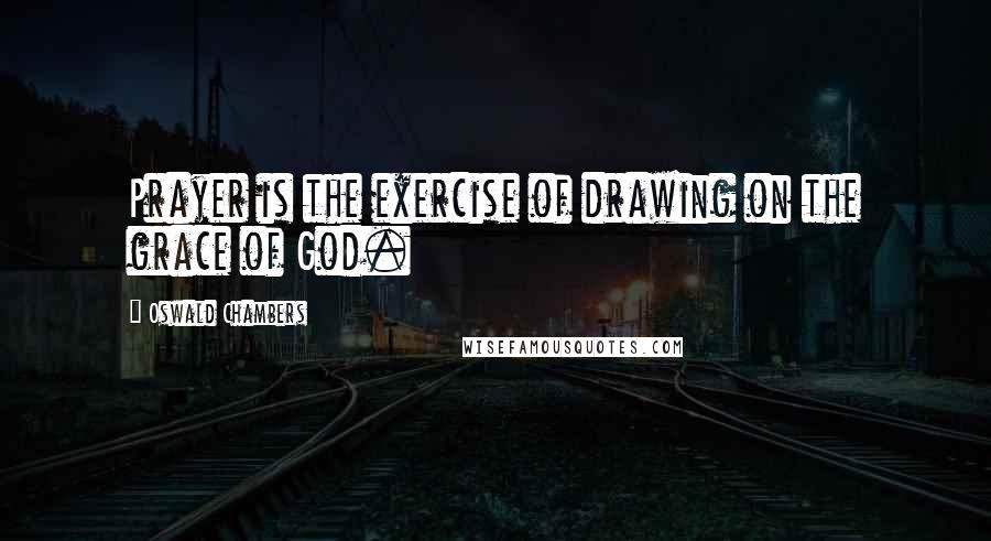 Oswald Chambers Quotes: Prayer is the exercise of drawing on the grace of God.