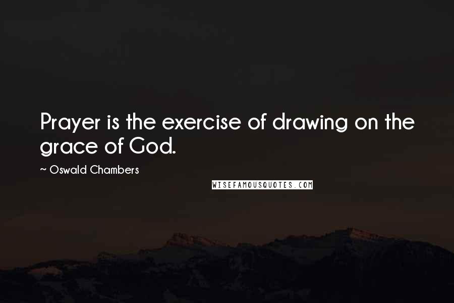 Oswald Chambers Quotes: Prayer is the exercise of drawing on the grace of God.