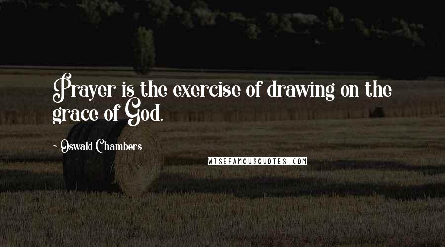Oswald Chambers Quotes: Prayer is the exercise of drawing on the grace of God.