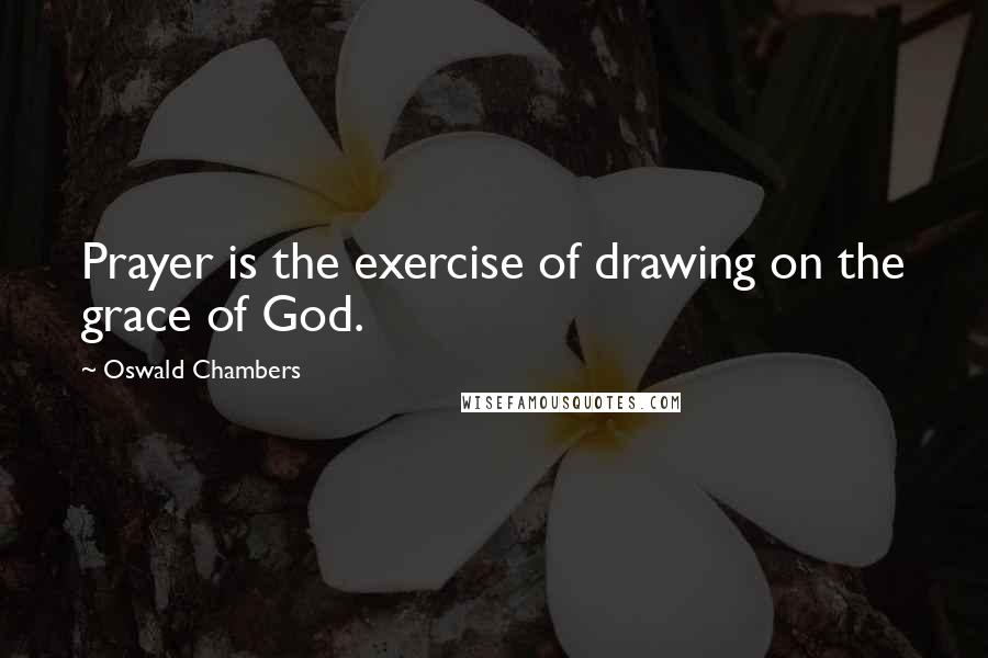 Oswald Chambers Quotes: Prayer is the exercise of drawing on the grace of God.