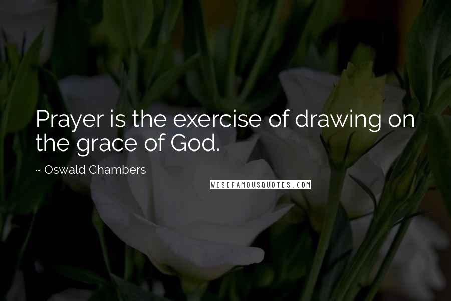 Oswald Chambers Quotes: Prayer is the exercise of drawing on the grace of God.