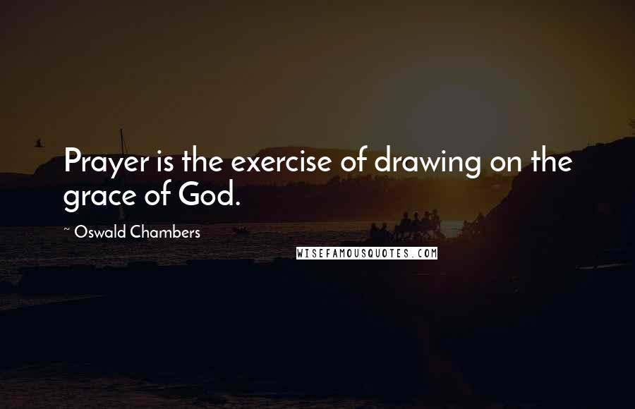 Oswald Chambers Quotes: Prayer is the exercise of drawing on the grace of God.