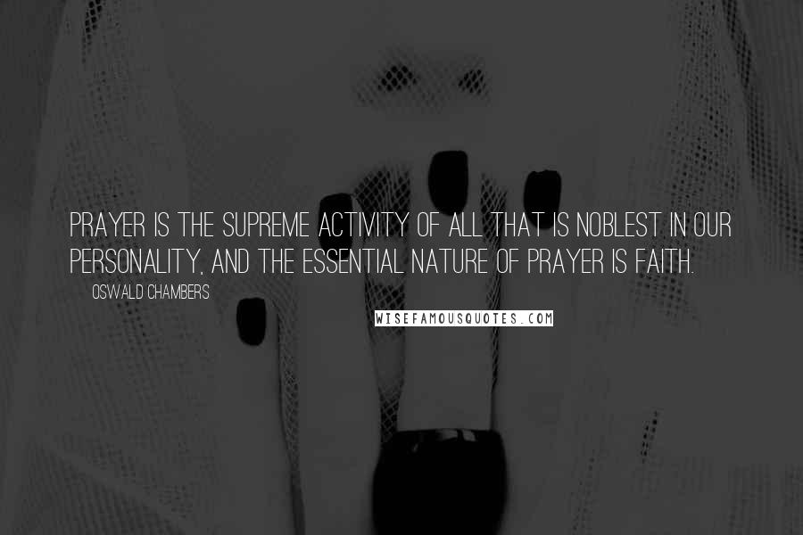 Oswald Chambers Quotes: Prayer is the supreme activity of all that is noblest in our personality, and the essential nature of prayer is faith.