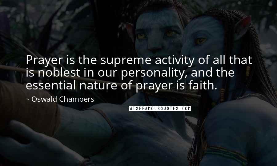 Oswald Chambers Quotes: Prayer is the supreme activity of all that is noblest in our personality, and the essential nature of prayer is faith.