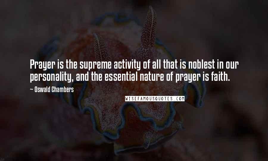 Oswald Chambers Quotes: Prayer is the supreme activity of all that is noblest in our personality, and the essential nature of prayer is faith.