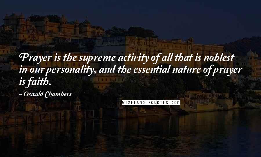 Oswald Chambers Quotes: Prayer is the supreme activity of all that is noblest in our personality, and the essential nature of prayer is faith.