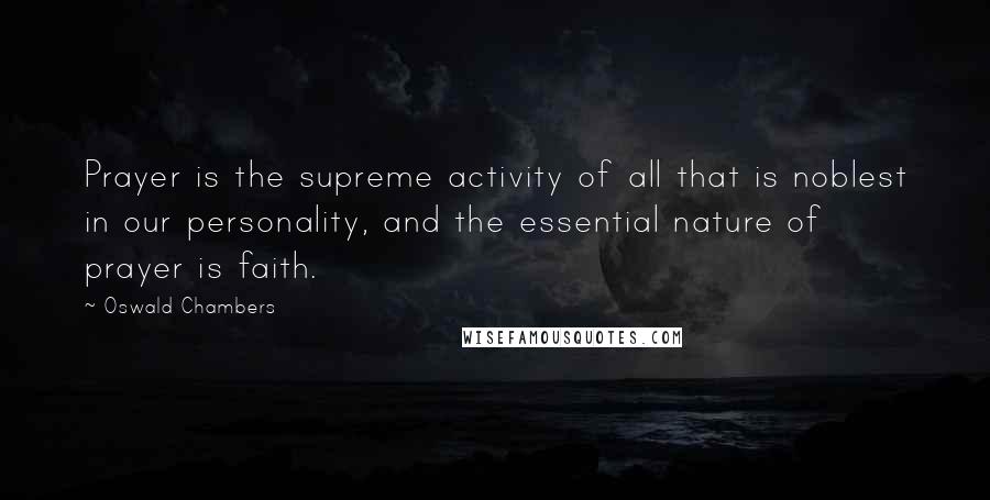 Oswald Chambers Quotes: Prayer is the supreme activity of all that is noblest in our personality, and the essential nature of prayer is faith.