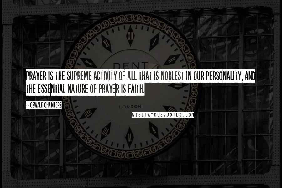 Oswald Chambers Quotes: Prayer is the supreme activity of all that is noblest in our personality, and the essential nature of prayer is faith.
